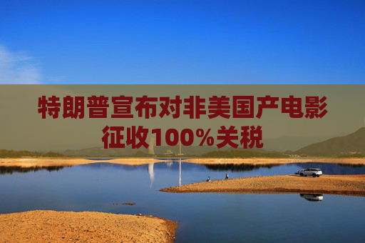 特朗普宣布对非美国产电影征收100%关税