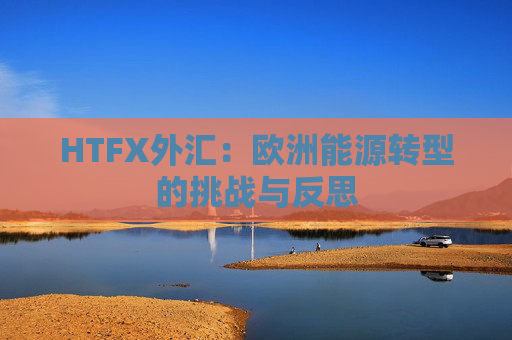 HTFX外汇：欧洲能源转型的挑战与反思