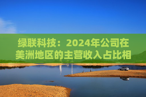 绿联科技：2024年公司在美洲地区的主营收入占比相对较低  第1张