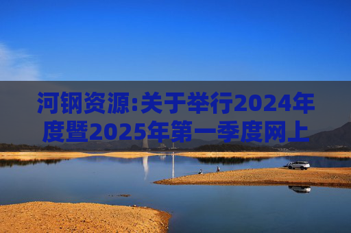 河钢资源:关于举行2024年度暨2025年第一季度网上业绩说明会的公告