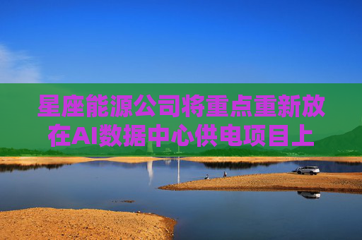 星座能源公司将重点重新放在AI数据中心供电项目上