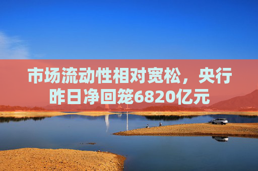 市场流动性相对宽松，央行昨日净回笼6820亿元