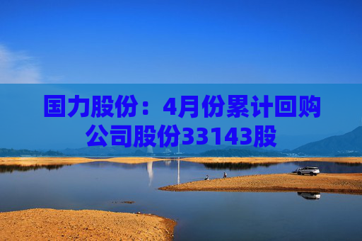 国力股份：4月份累计回购公司股份33143股