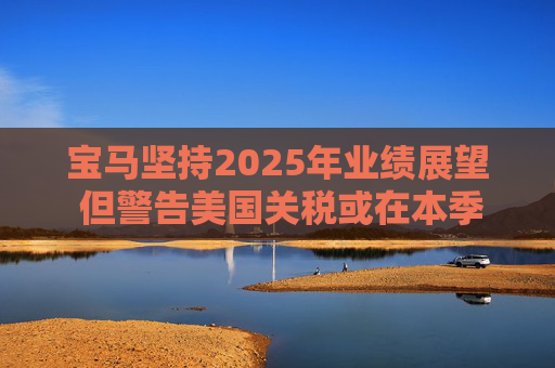 宝马坚持2025年业绩展望 但警告美国关税或在本季对其构成冲击