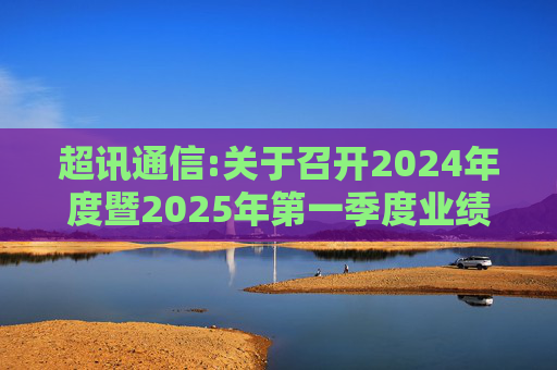超讯通信:关于召开2024年度暨2025年第一季度业绩说明会的公告