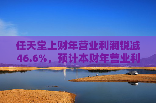 任天堂上财年营业利润锐减46.6%，预计本财年营业利润增长13%