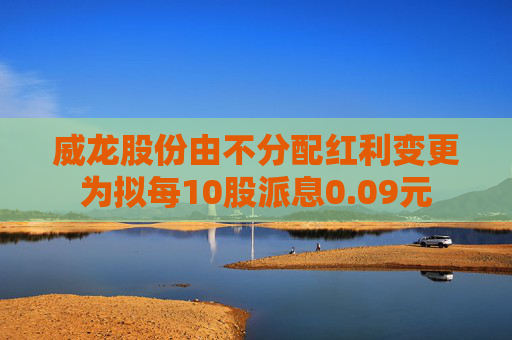 威龙股份由不分配红利变更为拟每10股派息0.09元