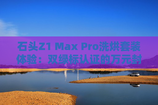 石头Z1 Max Pro洗烘套装体验：双绿标认证的万元封神之作