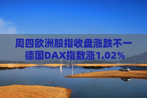 周四欧洲股指收盘涨跌不一 德国DAX指数涨1.02%