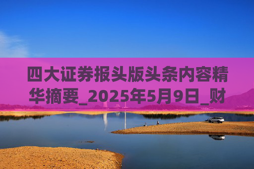 四大证券报头版头条内容精华摘要_2025年5月9日_财经新闻