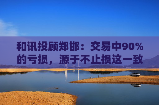 和讯投顾郑邯：交易中90%的亏损，源于不止损这一致命错误  第1张