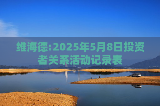 维海德:2025年5月8日投资者关系活动记录表  第1张