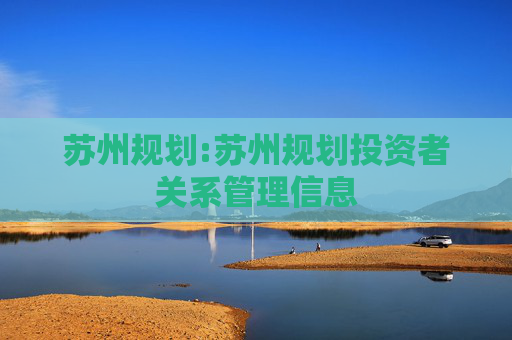 苏州规划:苏州规划投资者关系管理信息