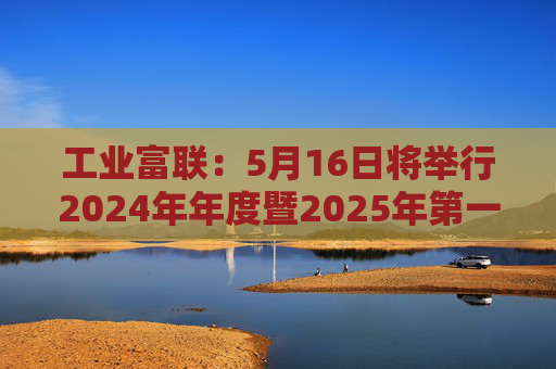 工业富联：5月16日将举行2024年年度暨2025年第一季度网上业绩说明会