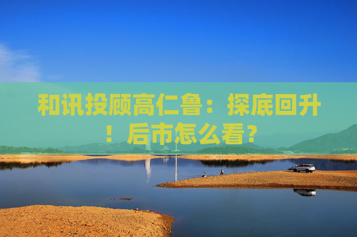 和讯投顾高仁鲁：探底回升！后市怎么看？