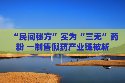 “民间秘方”实为“三无”药粉 一制售假药产业链被斩断