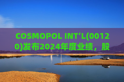 COSMOPOL INT‘L(00120)发布2024年度业绩，股东应占亏损4.53亿港元，同比扩大21.7%