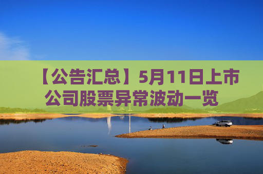 【公告汇总】5月11日上市公司股票异常波动一览