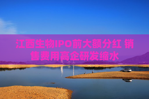江西生物IPO前大额分红 销售费用高企研发缩水