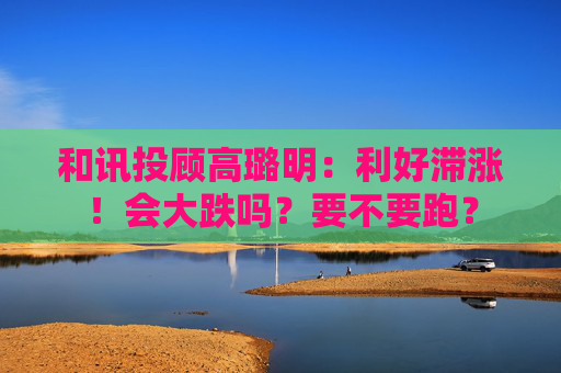 和讯投顾高璐明：利好滞涨！会大跌吗？要不要跑？