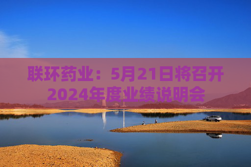 联环药业：5月21日将召开2024年度业绩说明会