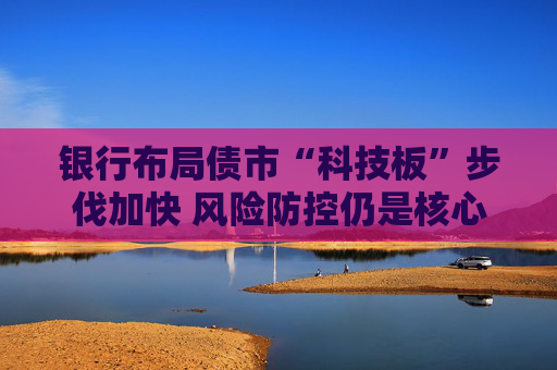 银行布局债市“科技板”步伐加快 风险防控仍是核心考量