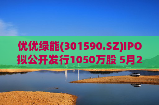 优优绿能(301590.SZ)IPO拟公开发行1050万股 5月20日初步询价