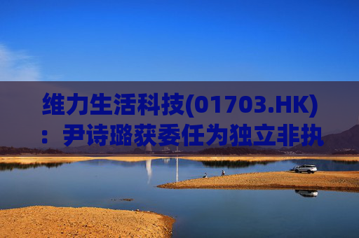 维力生活科技(01703.HK)：尹诗璐获委任为独立非执行董事