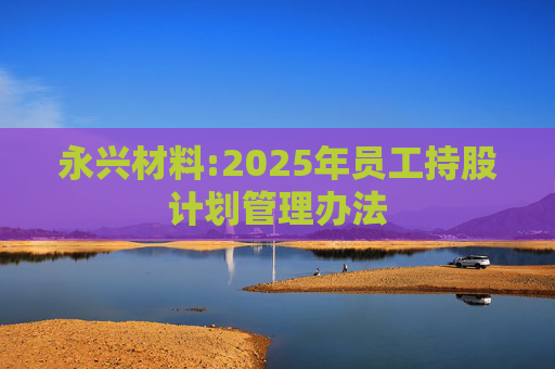永兴材料:2025年员工持股计划管理办法