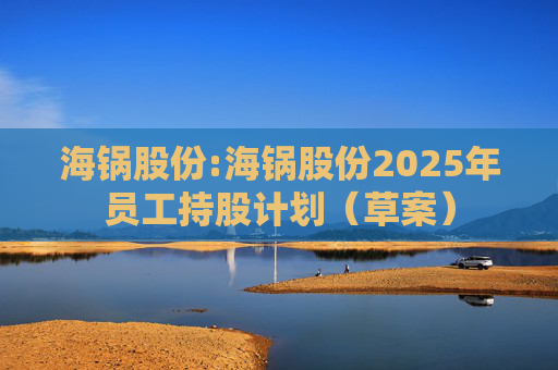 海锅股份:海锅股份2025年员工持股计划（草案）
