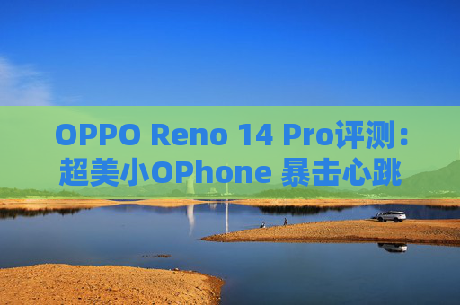 OPPO Reno 14 Pro评测：超美小OPhone 暴击心跳