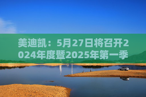 美迪凯：5月27日将召开2024年度暨2025年第一季度业绩说明会