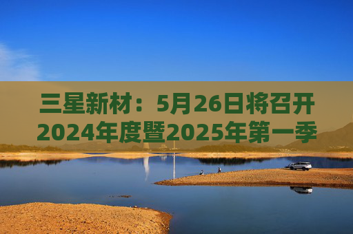 三星新材：5月26日将召开2024年度暨2025年第一季度业绩说明会