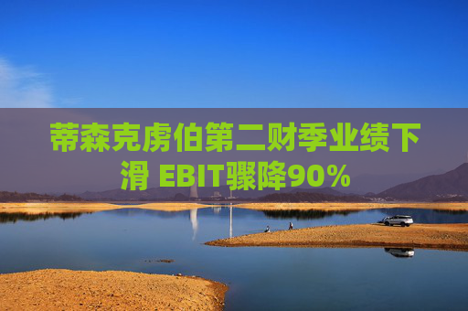 蒂森克虏伯第二财季业绩下滑 EBIT骤降90%