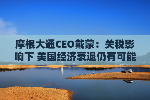 摩根大通CEO戴蒙：关税影响下 美国经济衰退仍有可能发生