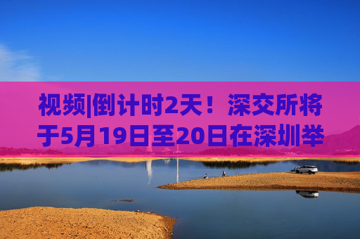 视频|倒计时2天！深交所将于5月19日至20日在深圳举办2025全球投资者大会
