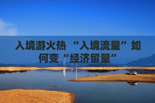 入境游火热 “入境流量”如何变“经济留量”  第1张