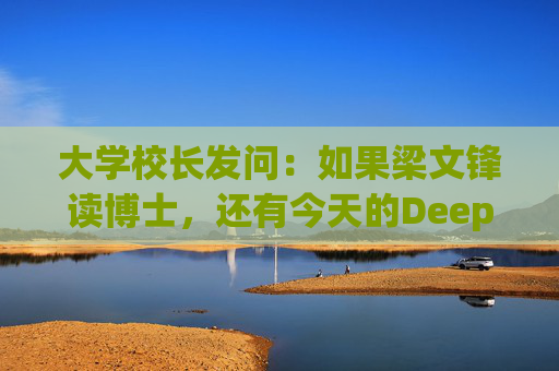大学校长发问：如果梁文锋读博士，还有今天的DeepSeek吗？