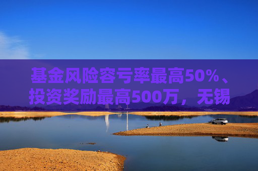 基金风险容亏率最高50%、投资奖励最高500万，无锡出台生物医药产业金融支持措施