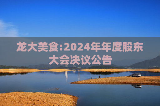 龙大美食:2024年年度股东大会决议公告