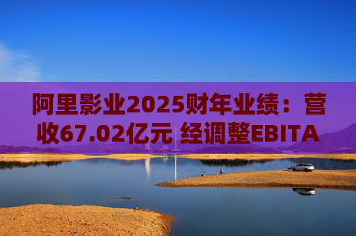 阿里影业2025财年业绩：营收67.02亿元 经调整EBITA 8.09亿元