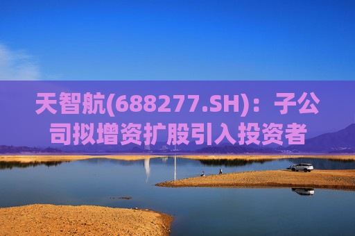 天智航(688277.SH)：子公司拟增资扩股引入投资者