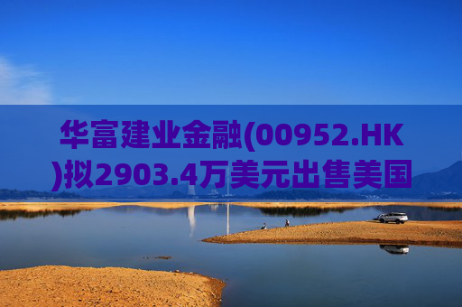 华富建业金融(00952.HK)拟2903.4万美元出售美国加利福尼亚州物业