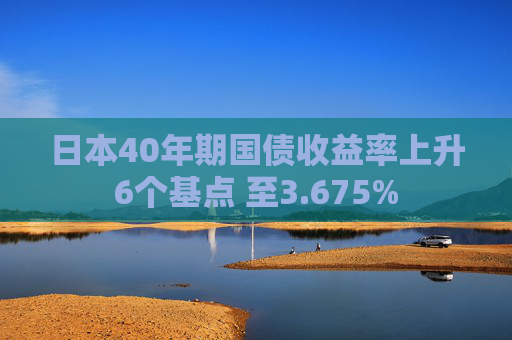 日本40年期国债收益率上升6个基点 至3.675%  第1张