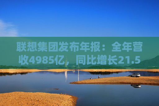 联想集团发布年报：全年营收4985亿，同比增长21.5%