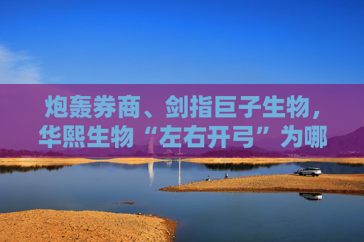 炮轰券商、剑指巨子生物，华熙生物“左右开弓”为哪般？