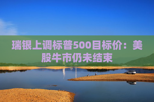 瑞银上调标普500目标价：美股牛市仍未结束