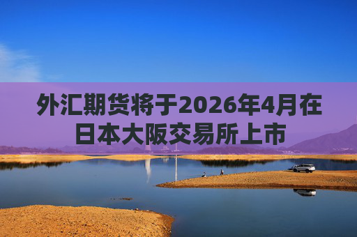 外汇期货将于2026年4月在日本大阪交易所上市