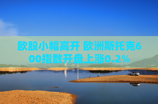 欧股小幅高开 欧洲斯托克600指数开盘上涨0.2%