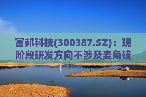 富邦科技(300387.SZ)：现阶段研发方向不涉及麦角硫因提取技术